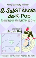 Cover: A Subst&acirc;ncia do K-pop: Desconstruindo a Cultura Stan do K-pop (For Kpoppers; By Kpopper) - Arushi Raj