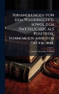 Abbildung von: Abhandlungen von dem Wasserrechte, sowol dem NatA1/4rlichen, als Positiven, vornemlich aber dem Deutschen. - Hutson Street Press