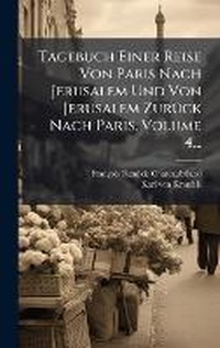 Abbildung von: Tagebuch Einer Reise Von Paris Nach Jerusalem Und Von Jerusalem ZurA1/4ck Nach Paris, Volume 4... - Hutson Street Press