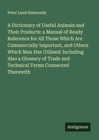Enlarge image Cover: A Dictionary of Useful Animals and Their Products: a Manual of Ready Reference for All Those Which Are Commercially Important, and Others Which Man Has Utilised: Including Also a Glossary of Trade and Technical Terms Connected Therewith - Antigonos Verlag