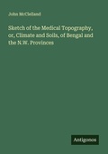 Cover: Sketch of the Medical Topography, or, Climate and Soils, of Bengal and the N.W. Provinces - Antigonos Verlag