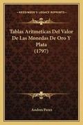 Cover: Tablas Aritmeticas Del Valor De Las Monedas De Oro Y Plata (1797) - Kessinger Publishing