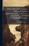 Cover: The Croydon Gold Field, North Queensland. A Full ... Account ... With Survey Plans - Hutson Street Press