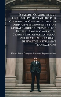 Abbildung von: Establish Comprehensive Regulatory Framework Over Clearing of Over-the-counter Derivative Instruments That Operate Under Supervision of Federal Banking Agencies, Clarify Lawfulness of use of Multilateral Clearing... Derivative Instrument Transactions - Hutson Street Press