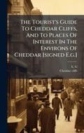 Cover: The Tourist's Guide To Cheddar Cliffs, And To Places Of Interest In The Environs Of Cheddar [signed E.g.] - Hutson Street Press