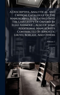 Abbildung von: A Descriptive, Analytical, And Critical Catalogue Of The Manuscripts Bequeathed Into The University Of Oxford By Elias Ashmole ... Also Of Some Additional Manuscripts Contributed By Kingsley, Lhuyd, Borlase, And Others - Hutson Street Press