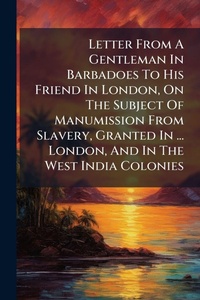 Abbildung von: Letter From A Gentleman In Barbadoes To His Friend In London, On The Subject Of Manumission From Slavery, Granted In ... London, And In The West India Colonies - Hutson Street Press