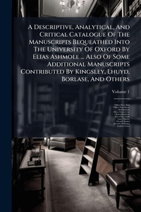 Abbildung von: A Descriptive, Analytical, And Critical Catalogue Of The Manuscripts Bequeathed Into The University Of Oxford By Elias Ashmole ... Also Of Some Additional Manuscripts Contributed By Kingsley, Lhuyd, Borlase, And Others - Hutson Street Press