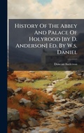 Cover: History Of The Abbey And Palace Of Holyrood [by D. Anderson] Ed. By W.s. Daniel - Hutson Street Press