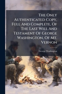 Abbildung von: The Only Authenticated Copy, Full And Complete, Of The Last Will And Testament Of George Washington, Of Mt. Vernon - Hutson Street Press