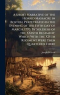 Cover: A Short Narrative of the Horrid Massacre in Boston, Perpetrated in the Evening of the Fifth day of March, 1770. By Soldiers of the XXIXth Regiment; Which With the XIVth Regiment Were Then Quartered There - Hutson Street Press