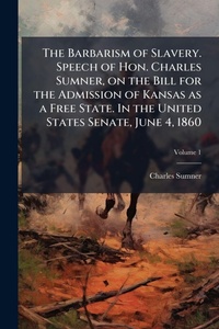 Abbildung von: The Barbarism of Slavery. Speech of Hon. Charles Sumner, on the Bill for the Admission of Kansas as a Free State. In the United States Senate, June 4, 1860 - Hutson Street Press