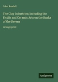 Cover: The Clay Industries; Including the Fictile and Ceramic Arts on the Banks of the Severn - Antigonos Verlag