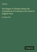Cover: The Elegies of Tibullus; Being The Consolations Of A Roman Lover Done In English Verse - Antigonos Verlag