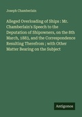 Cover: Alleged Overloading of Ships : Mr. Chamberlain's Speech to the Deputation of Shipowners, on the 8th March, 1883, and the Correspondence Resulting Therefrom ; with Other Matter Bearing on the Subject - Antigonos Verlag