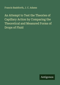 Enlarge image Cover: An Attempt to Test the Theories of Capillary Action by Comparing the Theoretical and Measured Forms of Drops of Fluid - Antigonos Verlag