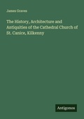 Cover: The History, Architecture and Antiquities of the Cathedral Church of St. Canice, Kilkenny - Antigonos Verlag