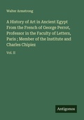 Cover: A History of Art in Ancient Egypt From the French of George Perrot, Professor in the Faculty of Letters, Paris ; Member of the Institute and Charles Chipiez - Antigonos Verlag
