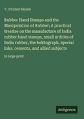 Cover: Rubber Hand Stamps and the Manipulation of Rubber; A practical treatise on the manufacture of India rubber hand stamps, small articles of India rubber, the hektograph, special inks, cements, and allied subjects - Antigonos Verlag