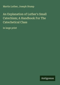 Enlarge image Cover: An Explanation of Luther's Small Catechism; A Handbook For The Catechetical Class - Antigonos Verlag
