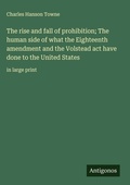 Cover: The rise and fall of prohibition; The human side of what the Eighteenth amendment and the Volstead act have done to the United States - Antigonos Verlag