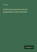 Cover: A Full Course of Instruction in Explanation of the Catechism - Antigonos Verlag