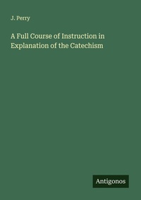Enlarge image Cover: A Full Course of Instruction in Explanation of the Catechism - Antigonos Verlag