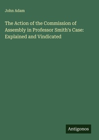Enlarge image Cover: The Action of the Commission of Assembly in Professor Smith's Case: Explained and Vindicated - Antigonos Verlag