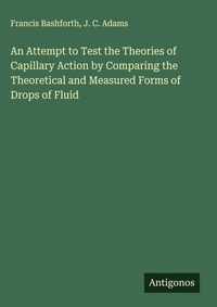 Enlarge image Cover: An Attempt to Test the Theories of Capillary Action by Comparing the Theoretical and Measured Forms of Drops of Fluid - Antigonos Verlag