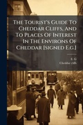 Cover: The Tourist's Guide To Cheddar Cliffs, And To Places Of Interest In The Environs Of Cheddar [signed E.g.] - Hutson Street Press