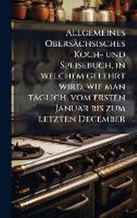 Abbildung von: Allgemeines Obersaechsisches Koch- und Speisebuch, in welchem gelehrt wird, wie man taeglich, vom ersten Januar bis zum letzten December - Hutson Street Press