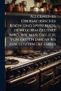 Abbildung von: Allgemeines Obersaechsisches Koch- und Speisebuch, in welchem gelehrt wird, wie man taeglich, vom ersten Januar bis zum letzten December - Hutson Street Press