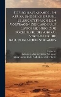 Abbildung von: Der Schlavenhandel In Afrika Und Seine Greuel. Beleuchtet Nach Den Vortraegen Des Cardinals Lavigerie. Hrsg. Zur Foerderung Des Afrika-vereins FA1/4r Die Katholiken Deutschlands - Hutson Street Press