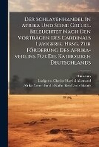 Abbildung von: Der Schlavenhandel In Afrika Und Seine Greuel. Beleuchtet Nach Den Vortraegen Des Cardinals Lavigerie. Hrsg. Zur Foerderung Des Afrika-vereins FA1/4r Die Katholiken Deutschlands - Hutson Street Press