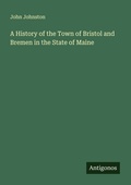 Cover: A History of the Town of Bristol and Bremen in the State of Maine - Antigonos Verlag