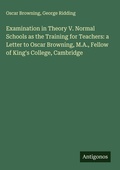 Cover: Examination in Theory V. Normal Schools as the Training for Teachers: a Letter to Oscar Browning, M.A., Fellow of King's College, Cambridge - Antigonos Verlag