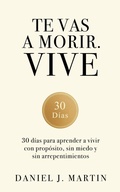 Cover: Te vas a morir. Vive: 30 d&iacute;as para aprender a vivir con prop&oacute;sito, sin miedo y sin arrepentimientos - Daniel J. Martin