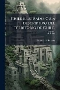 Abbildung von: Chile ilustrado. Guia descriptivo del territorio de Chile, etc. - Hutson Street Press