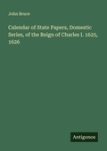 Cover: Calendar of State Papers, Domestic Series, of the Reign of Charles I. 1625, 1626 - Antigonos Verlag