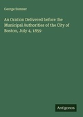 Cover: An Oration Delivered before the Municipal Authorities of the City of Boston, July 4, 1859 - Antigonos Verlag