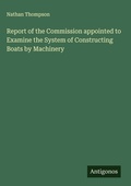 Cover: Report of the Commission appointed to Examine the System of Constructing Boats by Machinery - Antigonos Verlag
