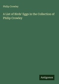 Cover: A List of Birds' Eggs in the Collection of Philip Crowley - Antigonos Verlag