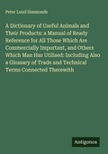 Cover: A Dictionary of Useful Animals and Their Products: a Manual of Ready Reference for All Those Which Are Commercially Important, and Others Which Man Has Utilised: Including Also a Glossary of Trade and Technical Terms Connected Therewith - Antigonos Verlag