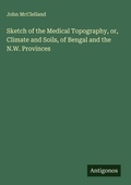 Cover: Sketch of the Medical Topography, or, Climate and Soils, of Bengal and the N.W. Provinces - Antigonos Verlag