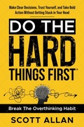 Cover: Do the Hard Things First: Conquer Your Overthinking Habit: Make Clear Decisions, Trust Yourself, and Take Bold Action Without Getting Stuck In Your Head - Scott Allan Publishing