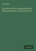 Cover: A Narrative of the Causes which led to Philip's Indian War, of 1675 and 1676 - Antigonos Verlag
