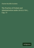 Cover: The Practice of Probate and Administration under 20 & 21 Vict., Cap. 77 - Antigonos Verlag