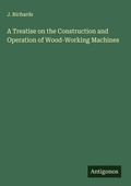 Cover: A Treatise on the Construction and Operation of Wood-Working Machines - Antigonos Verlag