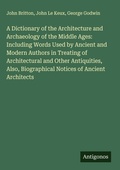 Cover: A Dictionary of the Architecture and Archaeology of the Middle Ages: Including Words Used by Ancient and Modern Authors in Treating of Architectural and Other Antiquities, Also, Biographical Notices of Ancient Architects - Antigonos Verlag