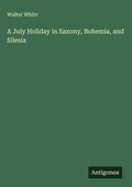 Cover: A July Holiday in Saxony, Bohemia, and Silesia - Antigonos Verlag